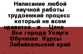 Написание любой научной работы трудоемкий процесс, который не всем нравится...и  › Цена ­ 550 - Все города Услуги » Обучение. Курсы   . Забайкальский край